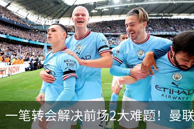 一笔转会解决前场2大难题！曼联锁定新援目标，弥补夏窗未签遗憾
