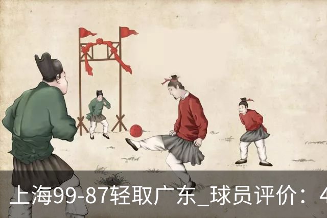 上海99-87轻取广东 球员评价：4人满分，3人及格，2人低迷