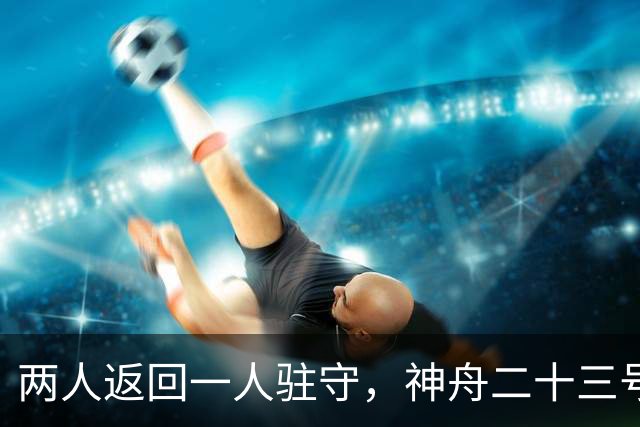 两人返回一人驻守，神舟二十三号回家倒计时：下个乘组双指令长？
