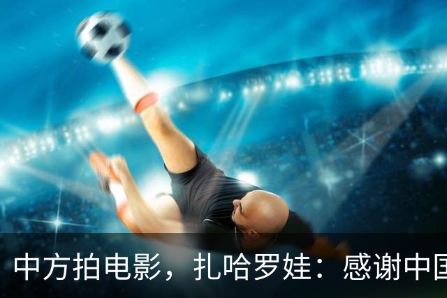 中方拍电影，扎哈罗娃：感谢中国政府和人民