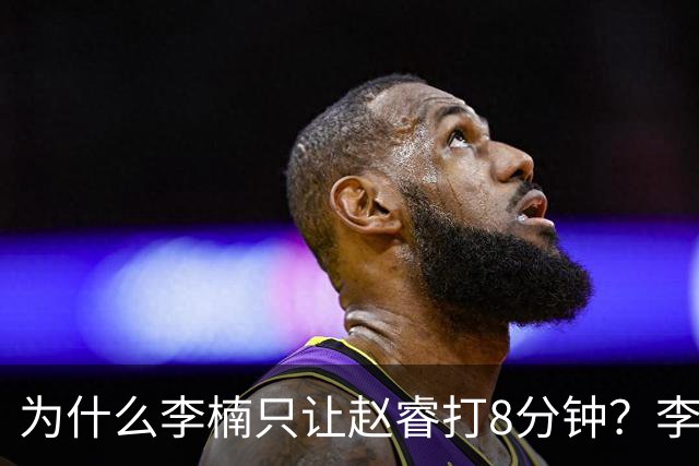 为什么李楠只让赵睿打8分钟？李楠毫不遮掩说出原因，原来如此