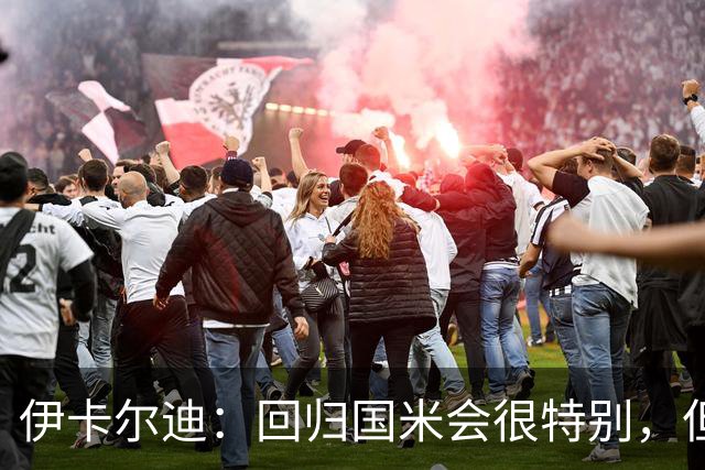 伊卡尔迪：回归国米会很特别，但我不会为回去而回去
