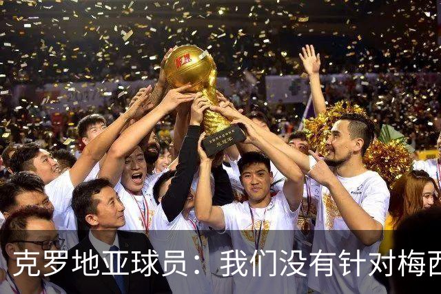 克罗地亚球员：我们没有针对梅西的特别计划