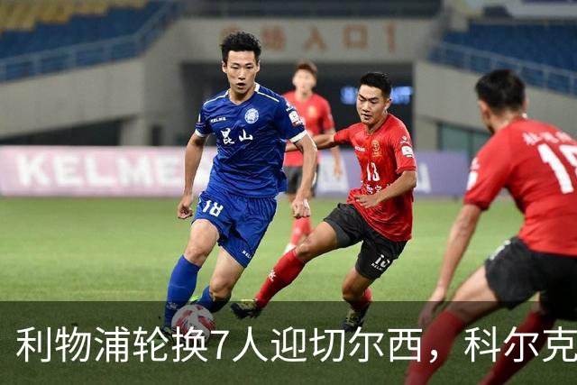 利物浦轮换7人迎切尔西，科尔克兹未入名单