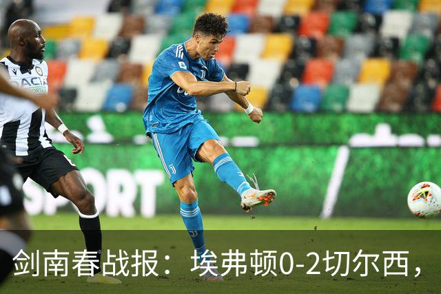 剑南春战报：埃弗顿0-2切尔西，内托双响，大马丁伤退
