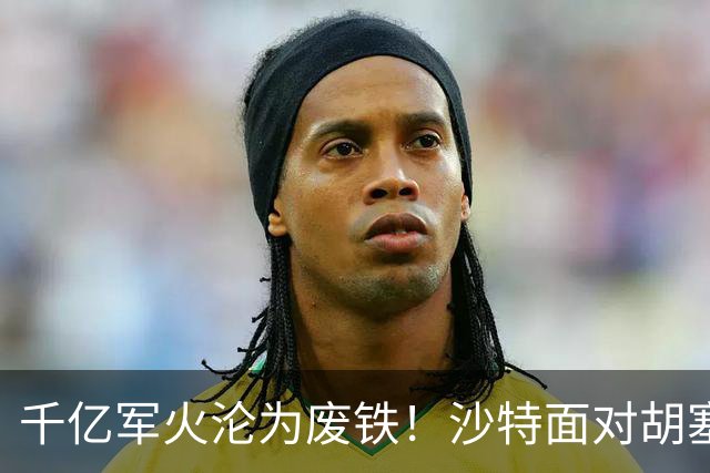 千亿军火沦为废铁！沙特面对胡塞一路败退，亲王点名中国尽快出手