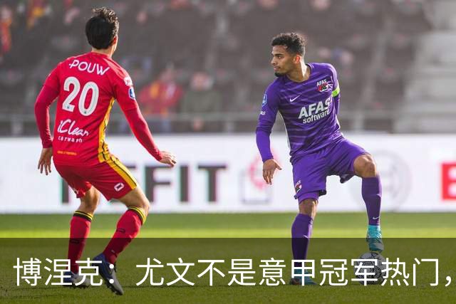博涅克：尤文不是意甲冠军热门，他们还收回了我的星章