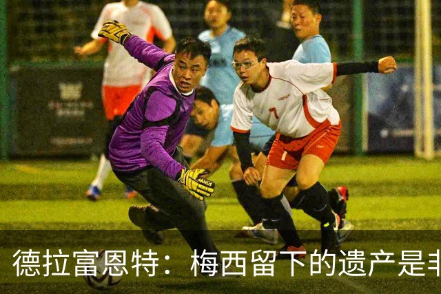 德拉富恩特：梅西留下的遗产是非凡的；西班牙人拿金球我就高兴