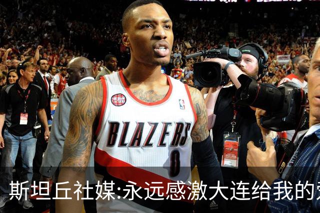 斯坦丘社媒:永远感激大连给我的爱和支持 我们会团结一心战至终章