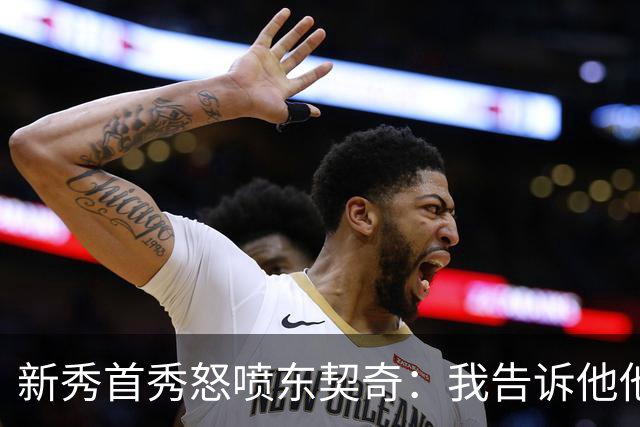 新秀首秀怒喷东契奇：我告诉他他很烂，他防不住我