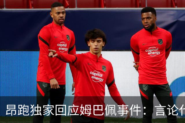 昂跑独家回应姆巴佩事件：言论代表个人观点，乐见道歉正保持沟通