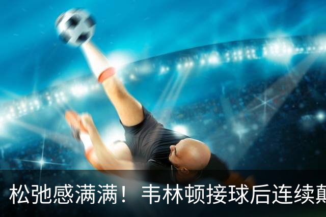 松弛感满满！韦林顿接球后连续颠球，随后回传