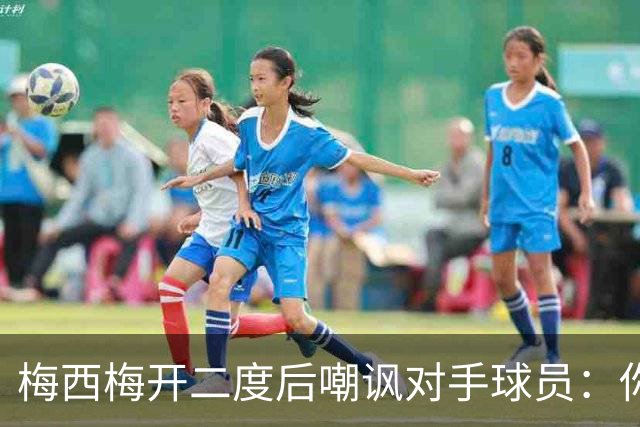 梅西梅开二度后嘲讽对手球员：你是不是还在转圈呢