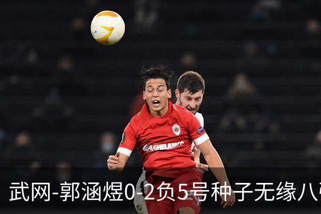 武网-郭涵煜0-2负5号种子无缘八强 施耐德2-0横扫穆霍娃