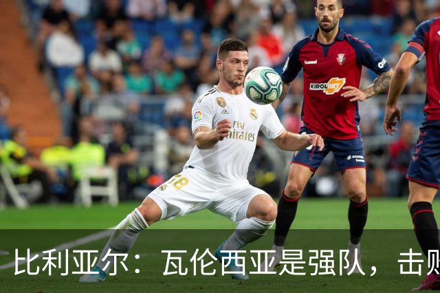 比利亚尔：瓦伦西亚是强队，击败他们就能拉开3分差距