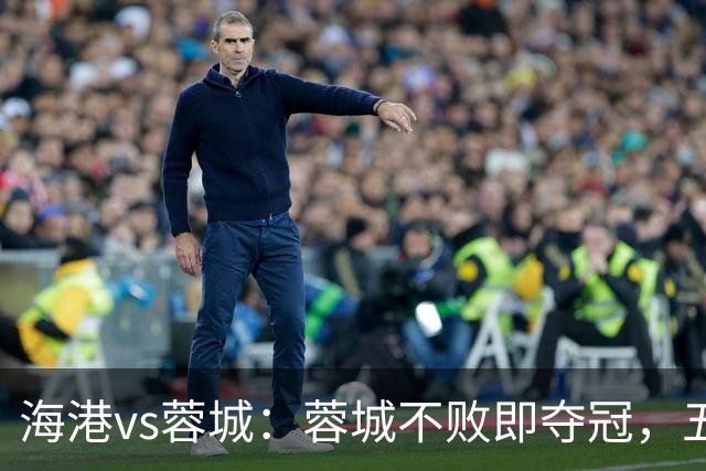 海港vs蓉城：蓉城不败即夺冠，五外援PK三外援，蒋光太首发