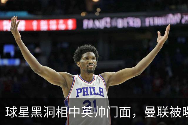 球星黑洞相中英帅门面，曼联被曝有意豪哥