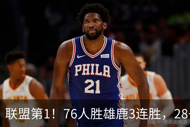 联盟第1！76人胜雄鹿3连胜，28+11+10，詹姆斯享受邓肯待遇