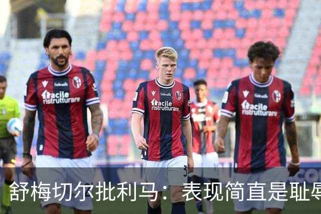 舒梅切尔批利马：表现简直是耻辱，无法理解他的离谱失误