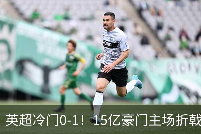 英超冷门0-1！15亿豪门主场折戟吞连败 大黑马6轮5胜仅落后榜首2分