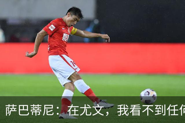 萨巴蒂尼：在尤文，我看不到任何一名球员比一年前更强