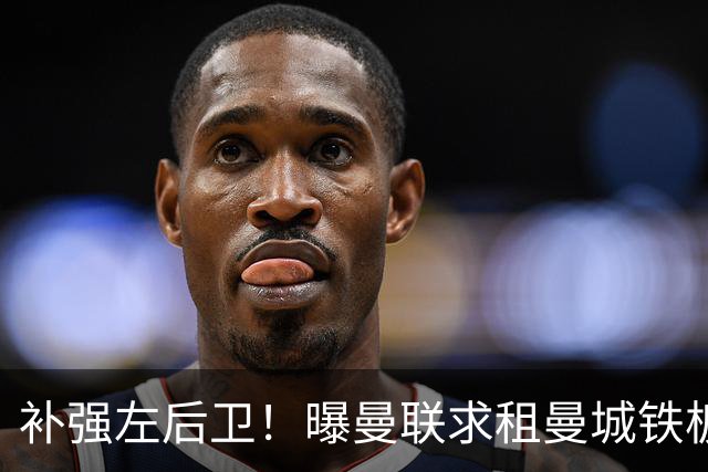 补强左后卫！曝曼联求租曼城铁板凳 本赛季英超0出场