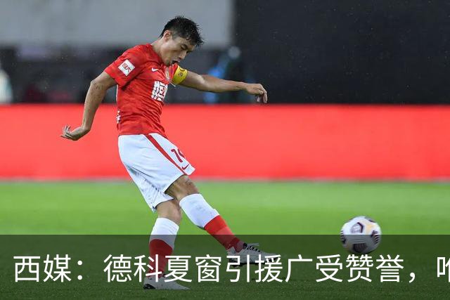 西媒：德科夏窗引援广受赞誉，唯独忽视左中卫成致命隐患