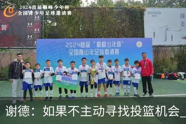 谢德：如果不主动寻找投篮机会 我就会成为球队进攻端的负担