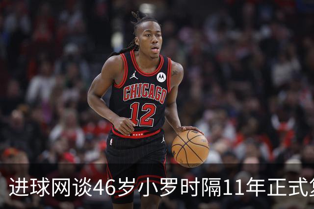 进球网谈46岁小罗时隔11年正式复出：足坛奇观即将上演