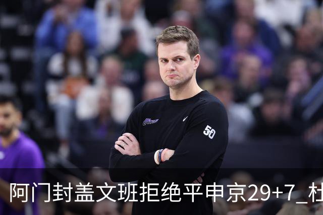 阿门封盖文班拒绝平申京29+7 杜兰特20分火箭送马刺连败