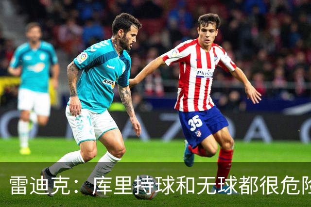 雷迪克：库里持球和无球都很危险 防守他必须时刻保持警觉