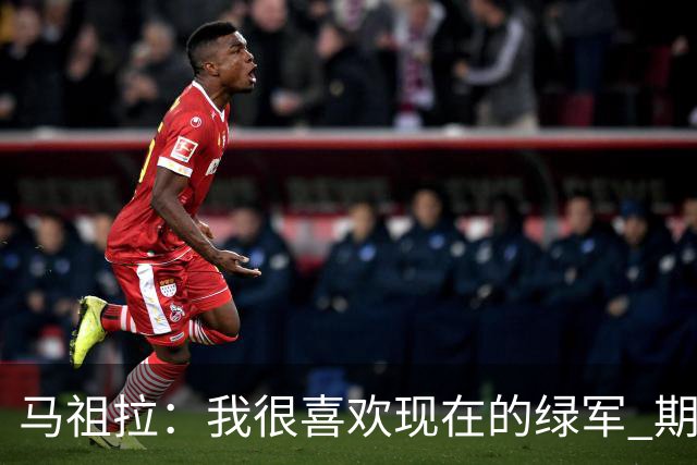 马祖拉：我很喜欢现在的绿军 期待和他们共同经历胜利与失败