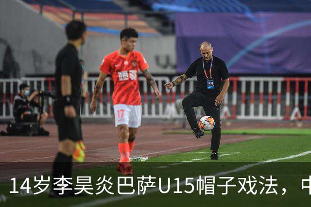 14岁李昊炎巴萨U15帽子戏法，中国足球留洋新希望