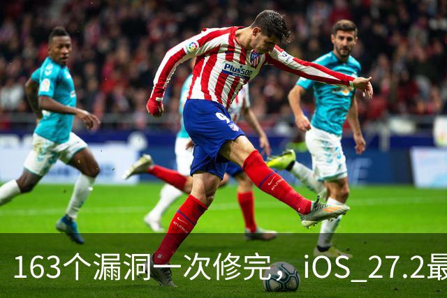163个漏洞一次修完，iOS 27.2最狠的坑在浏览器里