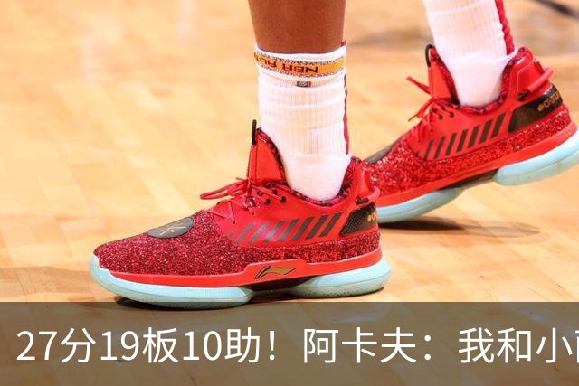 27分19板10助！阿卡夫：我和小萨的默契很好 他能所有人变得更好
