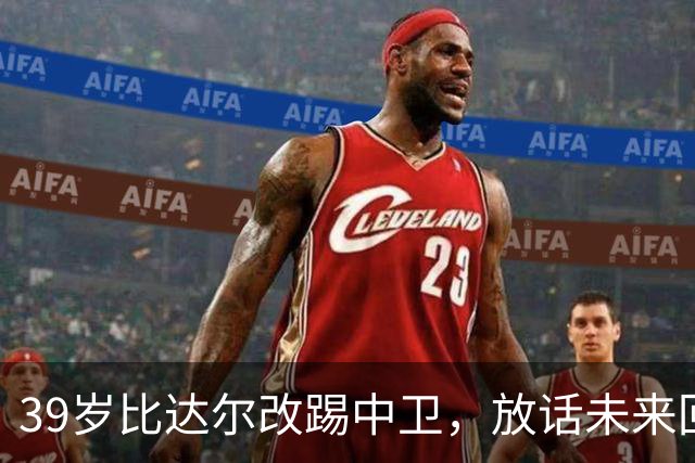 39岁比达尔改踢中卫，放话未来回尤文当教练