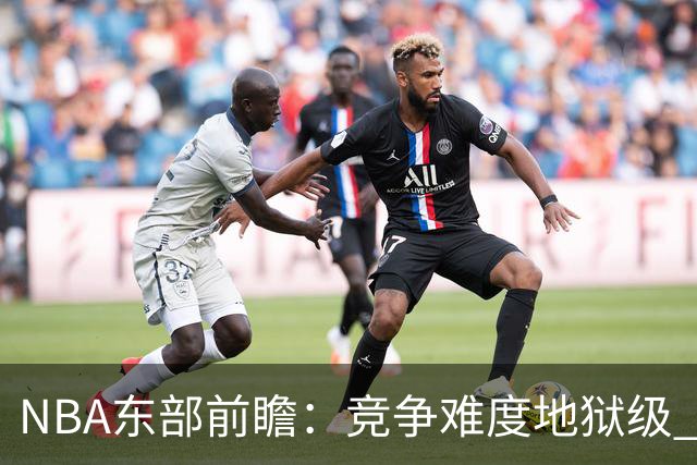 NBA东部前瞻：竞争难度地狱级 詹姆斯选错剧本了？